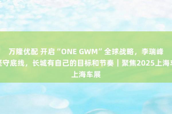万隆优配 开启“ONE GWM”全球战略，李瑞峰：坚守底线，长城有自己的目标和节奏｜聚焦2025上海车展