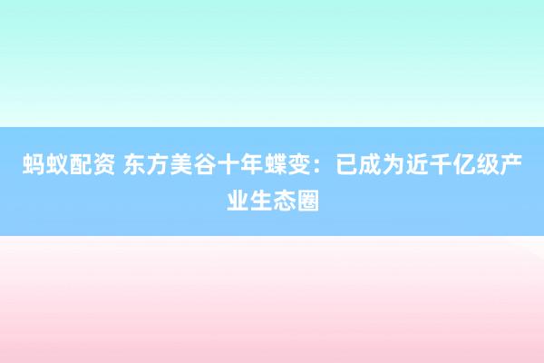 蚂蚁配资 东方美谷十年蝶变：已成为近千亿级产业生态圈