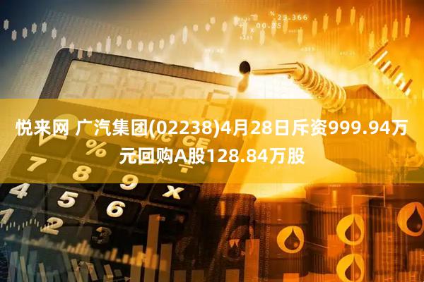 悦来网 广汽集团(02238)4月28日斥资999.94万元回购A股128.84万股