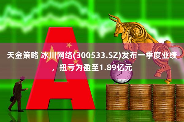 天金策略 冰川网络(300533.SZ)发布一季度业绩，扭亏为盈至1.89亿元