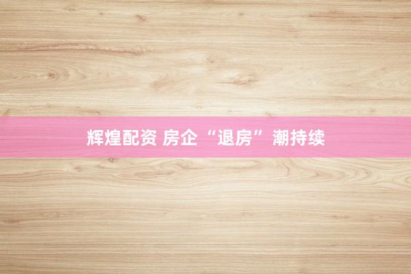 辉煌配资 房企 “退房” 潮持续
