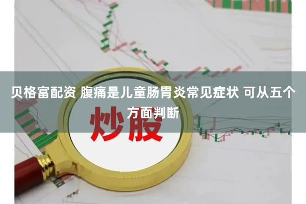 贝格富配资 腹痛是儿童肠胃炎常见症状 可从五个方面判断