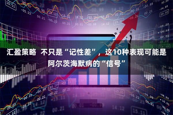 汇盈策略  不只是“记性差”，这10种表现可能是阿尔茨海默病的“信号”