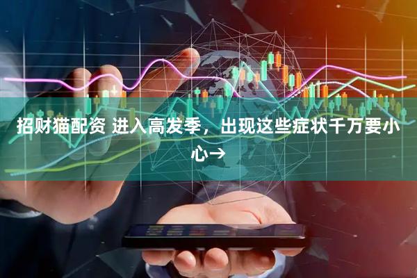 招财猫配资 进入高发季，出现这些症状千万要小心→