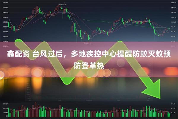 鑫配资 台风过后，多地疾控中心提醒防蚊灭蚊预防登革热