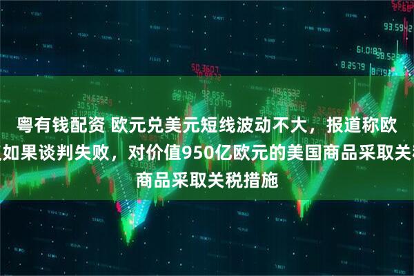 粤有钱配资 欧元兑美元短线波动不大，报道称欧盟提议如果谈判失败，对价值950亿欧元的美国商品采取关税措施