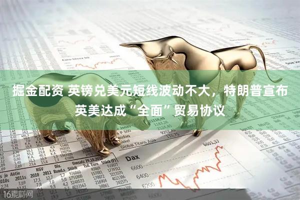 掘金配资 英镑兑美元短线波动不大，特朗普宣布英美达成“全面”贸易协议