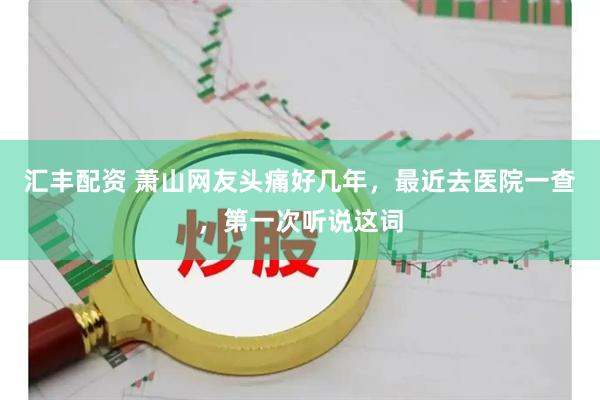 汇丰配资 萧山网友头痛好几年，最近去医院一查，第一次听说这词