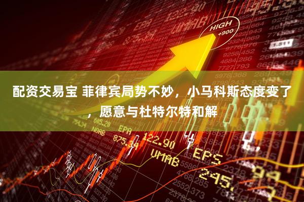 配资交易宝 菲律宾局势不妙，小马科斯态度变了，愿意与杜特尔特和解