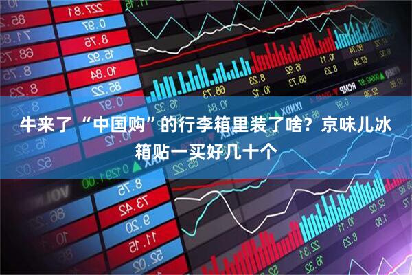 牛来了 “中国购”的行李箱里装了啥？京味儿冰箱贴一买好几十个