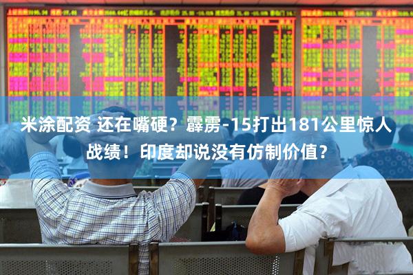 米涂配资 还在嘴硬？霹雳-15打出181公里惊人战绩！印度却说没有仿制价值？