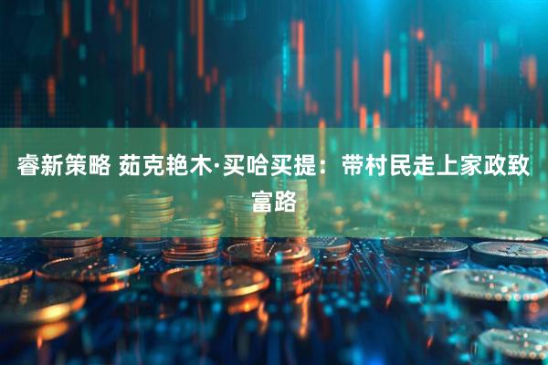 睿新策略 茹克艳木·买哈买提：带村民走上家政致富路