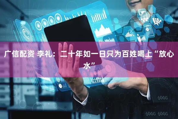 广信配资 李礼：二十年如一日只为百姓喝上“放心水”