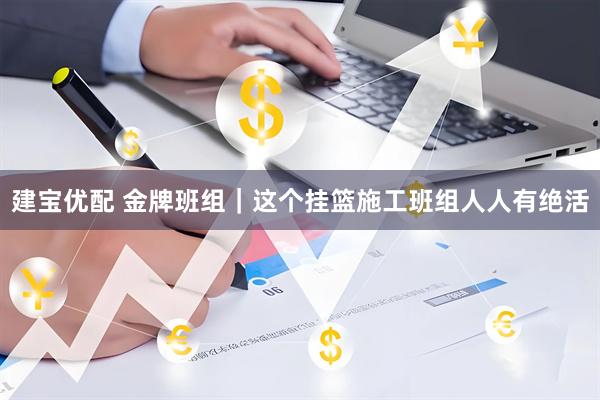 建宝优配 金牌班组｜这个挂篮施工班组人人有绝活