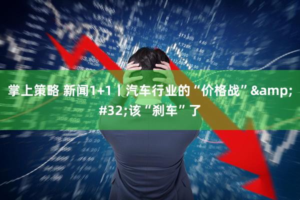 掌上策略 新闻1+1丨汽车行业的“价格战”&#32;该“刹车”了