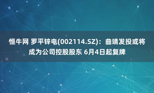 恒牛网 罗平锌电(002114.SZ)：曲靖发投或将成为公司控股股东 6月4日起复牌