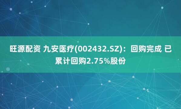 旺源配资 九安医疗(002432.SZ)：回购完成 已累计回购2.75%股份