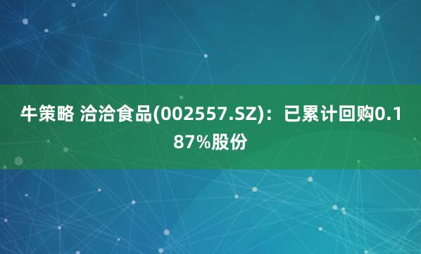 牛策略 洽洽食品(002557.SZ)：已累计回购0.187%股份