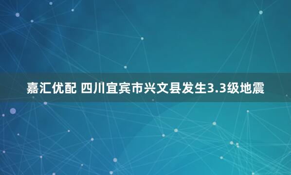 嘉汇优配 四川宜宾市兴文县发生3.3级地震