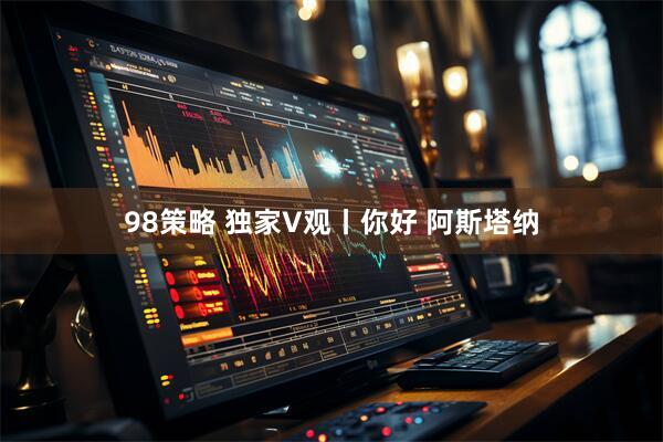 98策略 独家V观丨你好 阿斯塔纳