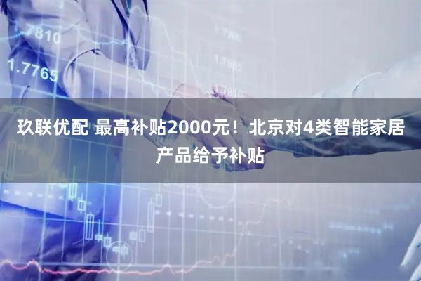 玖联优配 最高补贴2000元！北京对4类智能家居产品给予补贴