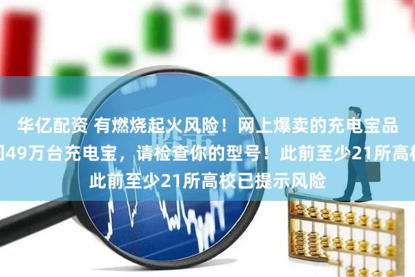 华亿配资 有燃烧起火风险！网上爆卖的充电宝品牌，紧急召回49万台充电宝，请检查你的型号！此前至少21所高校已提示风险