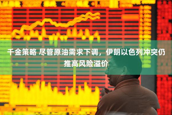千金策略 尽管原油需求下调，伊朗以色列冲突仍推高风险溢价