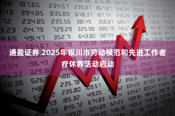 通盈证券 2025年银川市劳动模范和先进工作者疗休养活动启动