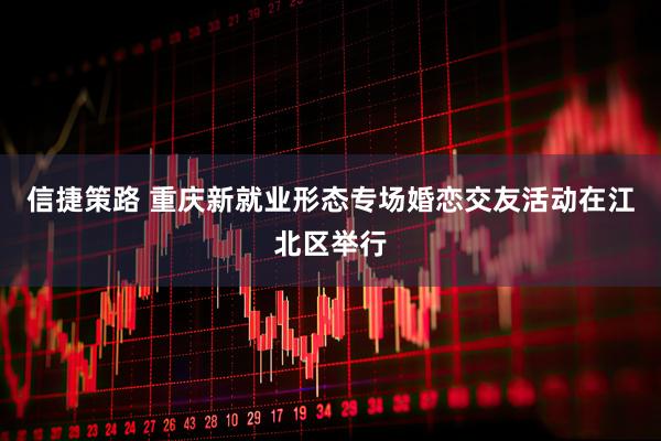 信捷策路 重庆新就业形态专场婚恋交友活动在江北区举行