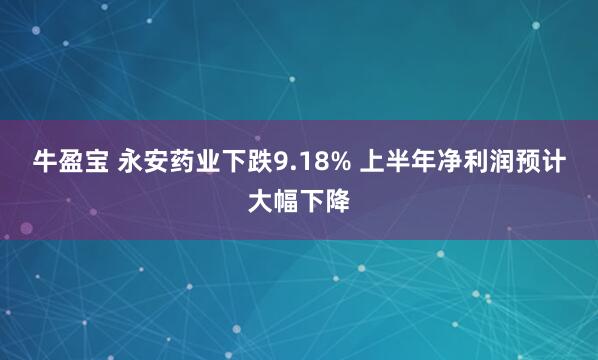 牛盈宝 永安药业下跌9.18% 上半年净利润预计大幅下降