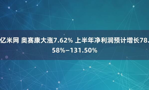亿米网 奥赛康大涨7.62% 上半年净利润预计增长78.58%—131.50%