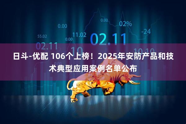日斗-优配 106个上榜！2025年安防产品和技术典型应用案例名单公布