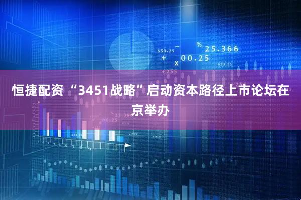 恒捷配资 “3451战略”启动资本路径上市论坛在京举办