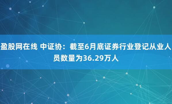 盈股网在线 中证协：截至6月底证券行业登记从业人员数量为36.29万人