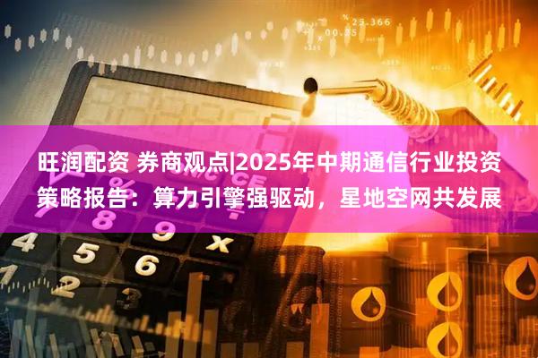 旺润配资 券商观点|2025年中期通信行业投资策略报告：算力引擎强驱动，星地空网共发展