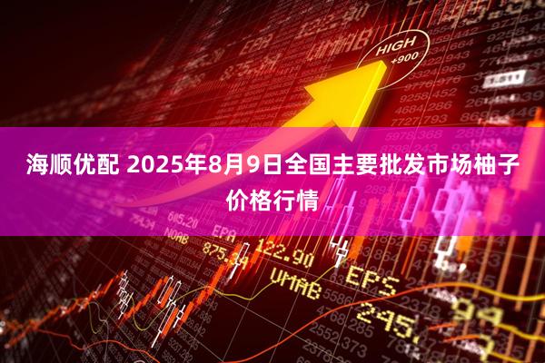 海顺优配 2025年8月9日全国主要批发市场柚子价格行情