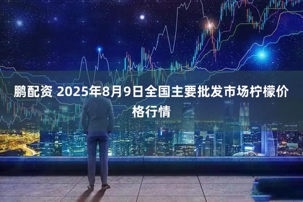 鹏配资 2025年8月9日全国主要批发市场柠檬价格行情