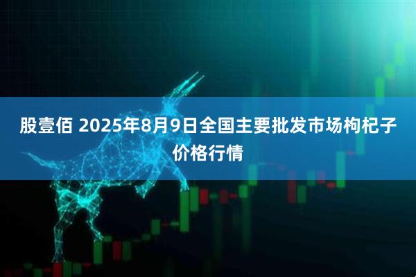 股壹佰 2025年8月9日全国主要批发市场枸杞子价格行情