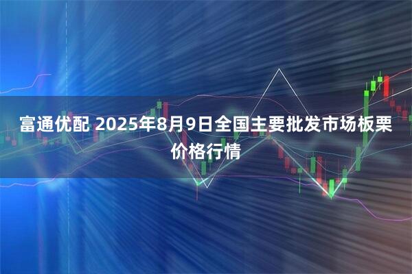 富通优配 2025年8月9日全国主要批发市场板栗价格行情