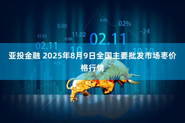 亚投金融 2025年8月9日全国主要批发市场枣价格行情