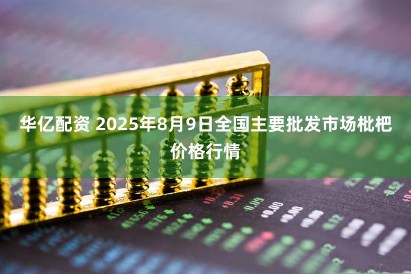 华亿配资 2025年8月9日全国主要批发市场枇杷价格行情