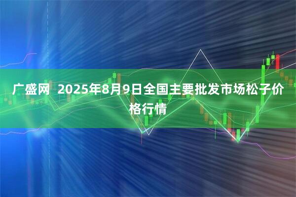 广盛网  2025年8月9日全国主要批发市场松子价格行情