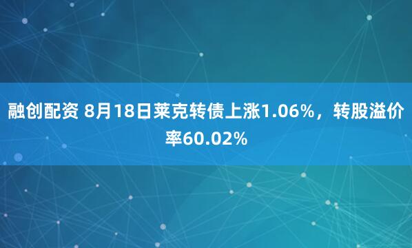融创配资 8月18日莱克转债上涨1.06%，转股溢价率60.02%