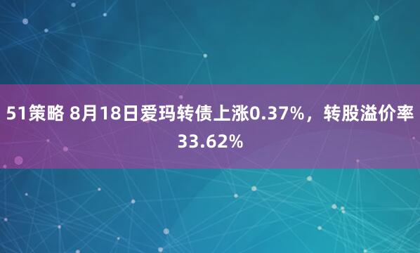 51策略 8月18日爱玛转债上涨0.37%，转股溢价率33.62%