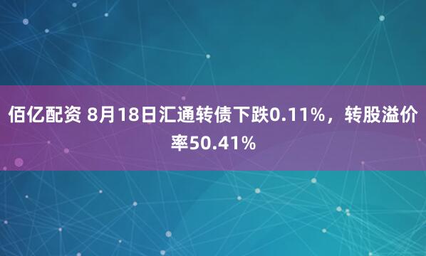 佰亿配资 8月18日汇通转债下跌0.11%，转股溢价率50.41%