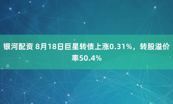银河配资 8月18日巨星转债上涨0.31%，转股溢价率50.4%