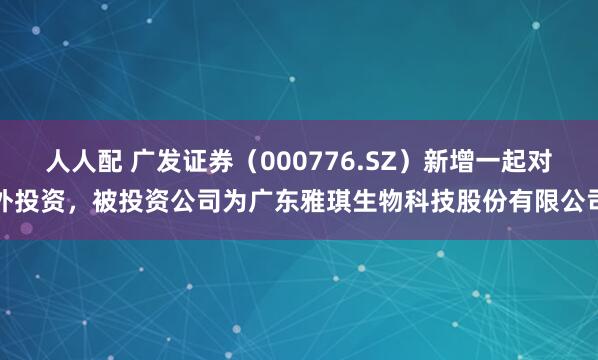人人配 广发证券（000776.SZ）新增一起对外投资，被投资公司为广东雅琪生物科技股份有限公司
