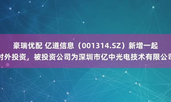 豪瑞优配 亿道信息（001314.SZ）新增一起对外投资，被投资公司为深圳市亿中光电技术有限公司