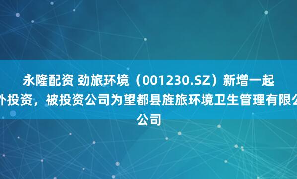 永隆配资 劲旅环境（001230.SZ）新增一起对外投资，被投资公司为望都县旌旅环境卫生管理有限公司
