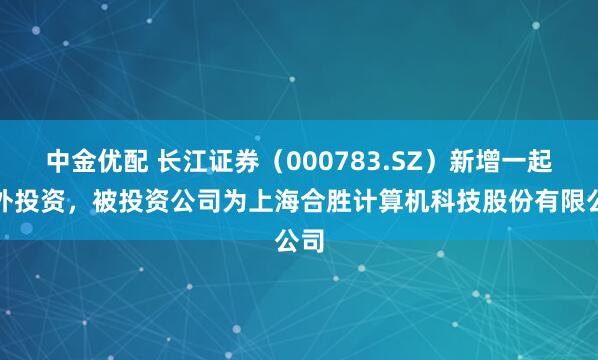 中金优配 长江证券（000783.SZ）新增一起对外投资，被投资公司为上海合胜计算机科技股份有限公司